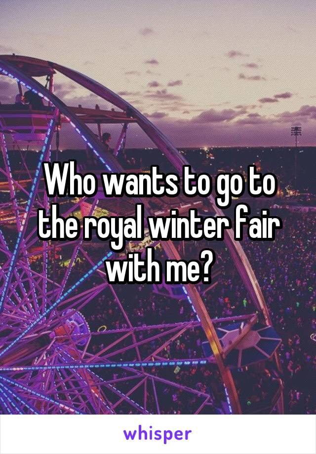 Who wants to go to the royal winter fair with me?