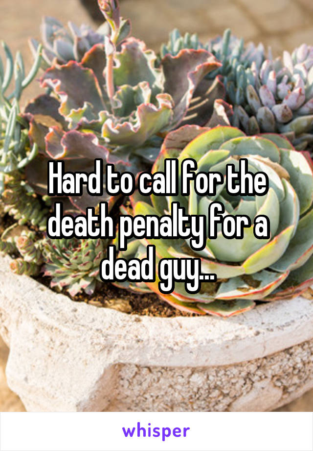 Hard to call for the death penalty for a dead guy...