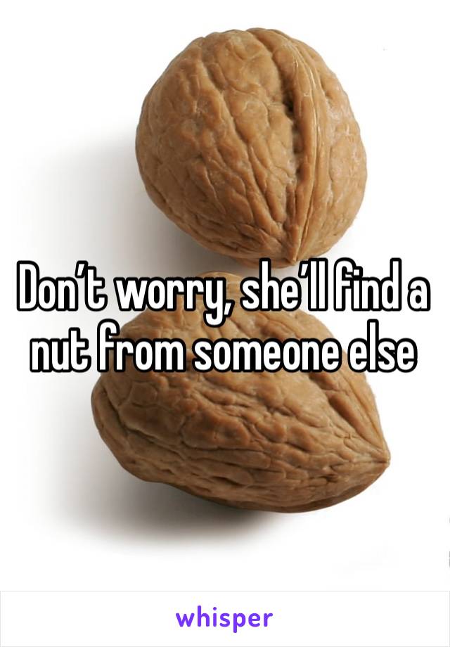 Don’t worry, she’ll find a nut from someone else 
