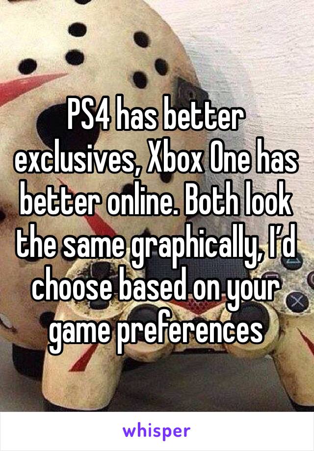 PS4 has better exclusives, Xbox One has better online. Both look the same graphically, I’d choose based on your game preferences