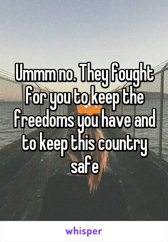 Ummm no. They fought for you to keep the freedoms you have and to keep this country safe