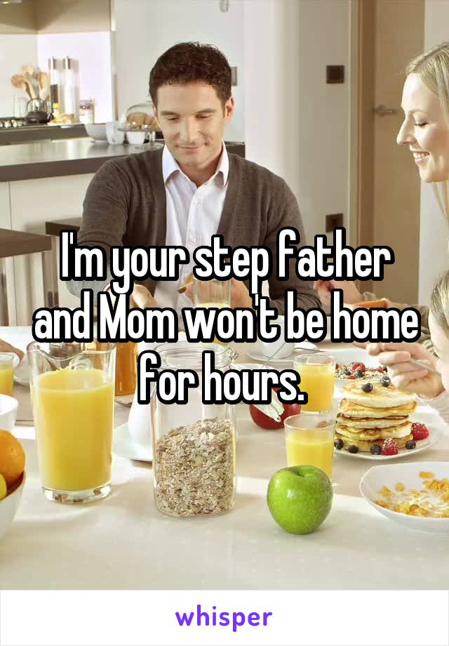 I'm your step father and Mom won't be home for hours. 