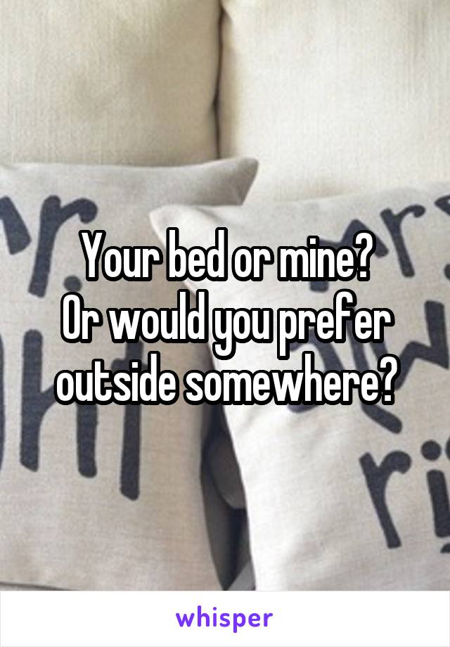 Your bed or mine?
Or would you prefer outside somewhere?