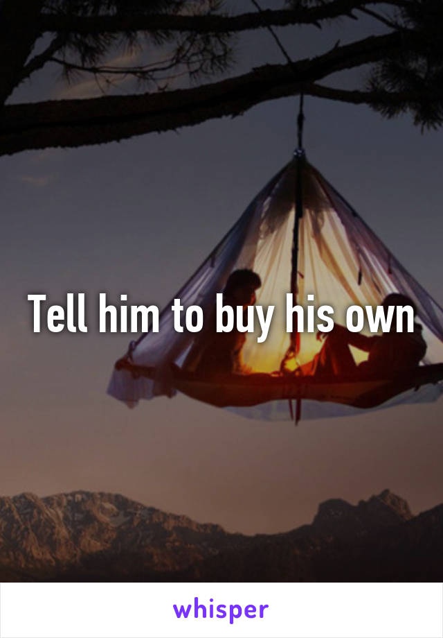 Tell him to buy his own