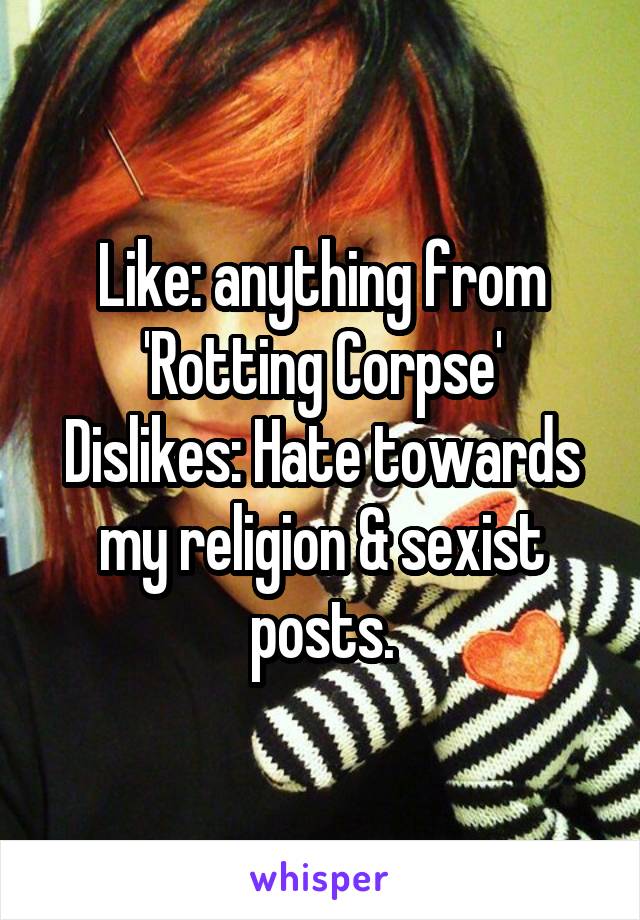 Like: anything from 'Rotting Corpse'
Dislikes: Hate towards my religion & sexist posts.