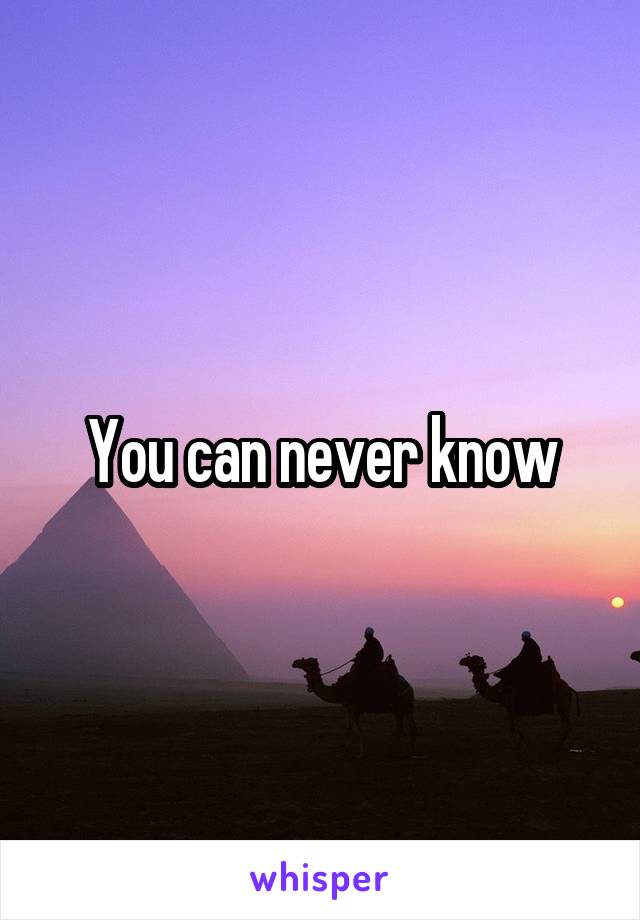You can never know