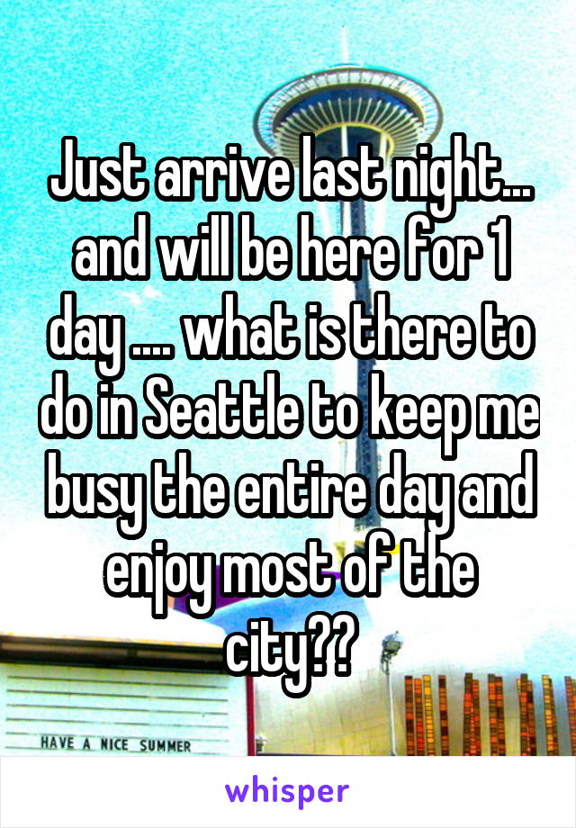 Just arrive last night... and will be here for 1 day .... what is there to do in Seattle to keep me busy the entire day and enjoy most of the city??