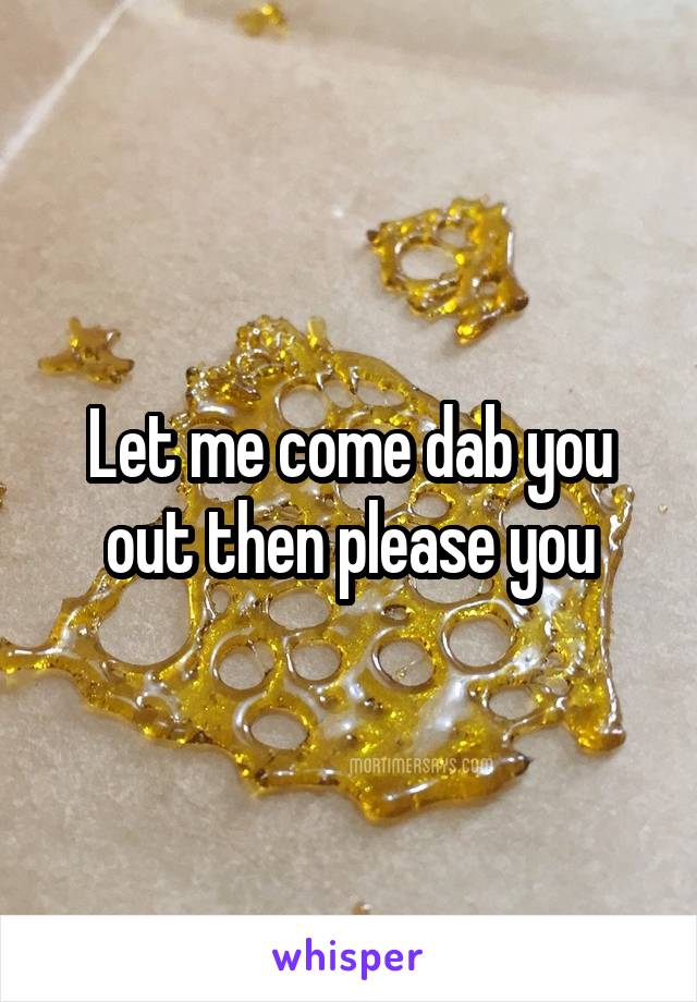 Let me come dab you out then please you