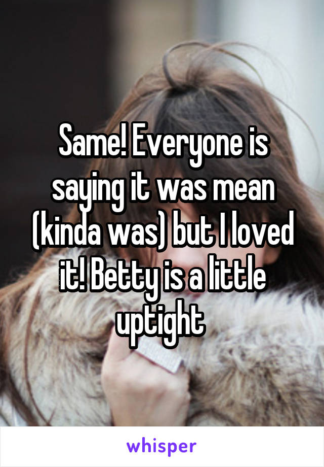Same! Everyone is saying it was mean (kinda was) but I loved it! Betty is a little uptight 