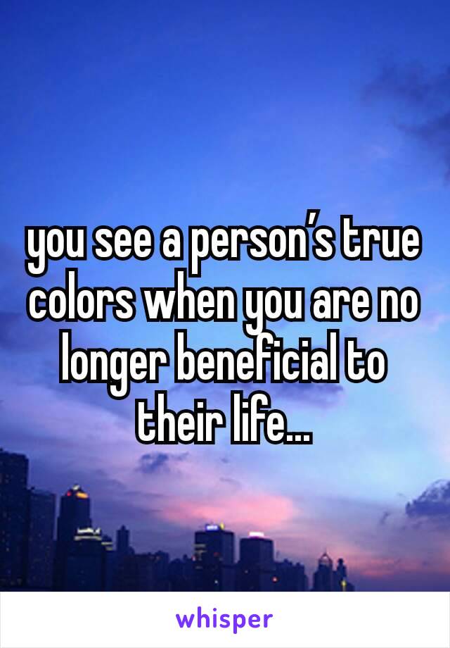 you see a person’s true colors when you are no longer beneficial to their life...