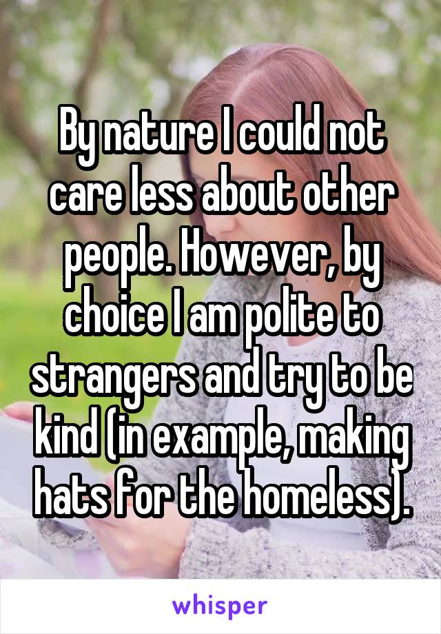 By nature I could not care less about other people. However, by choice I am polite to strangers and try to be kind (in example, making hats for the homeless).