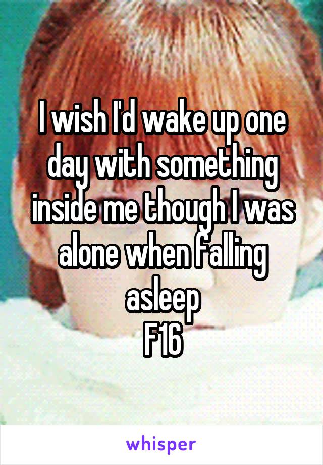 I wish I'd wake up one day with something inside me though I was alone when falling asleep
F16
