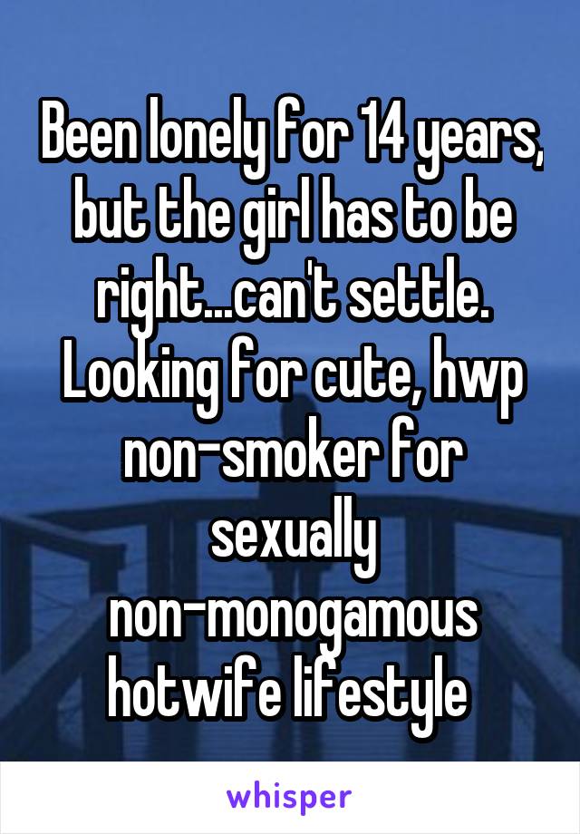 Been lonely for 14 years, but the girl has to be right...can't settle. Looking for cute, hwp non-smoker for sexually non-monogamous hotwife lifestyle 