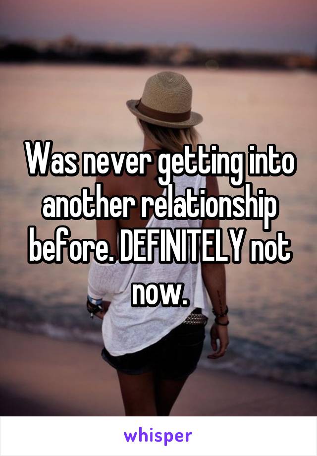 Was never getting into another relationship before. DEFINITELY not now.