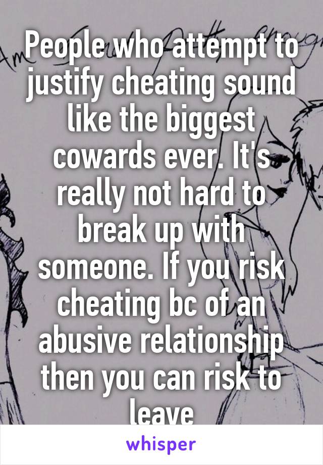 People who attempt to justify cheating sound like the biggest cowards ever. It's really not hard to break up with someone. If you risk cheating bc of an abusive relationship then you can risk to leave