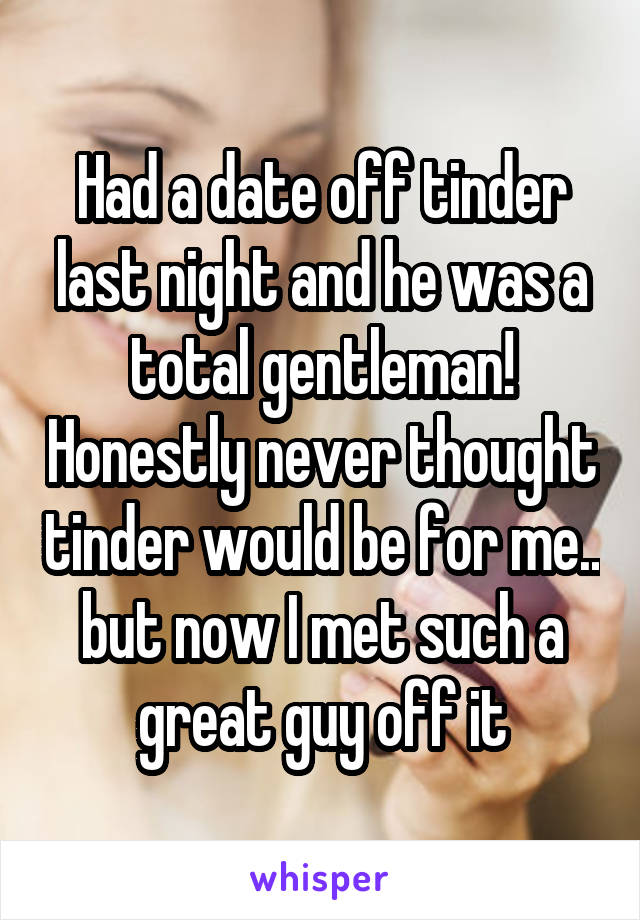 Had a date off tinder last night and he was a total gentleman! Honestly never thought tinder would be for me.. but now I met such a great guy off it