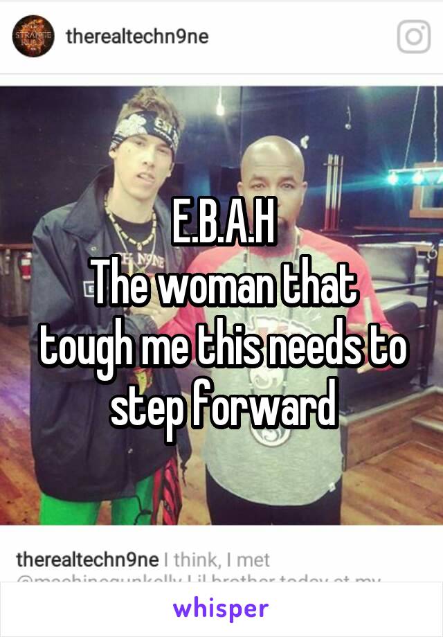 E.B.A.H
The woman that tough me this needs to step forward