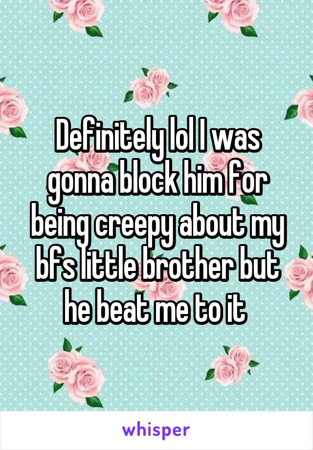 Definitely lol I was gonna block him for being creepy about my bfs little brother but he beat me to it 