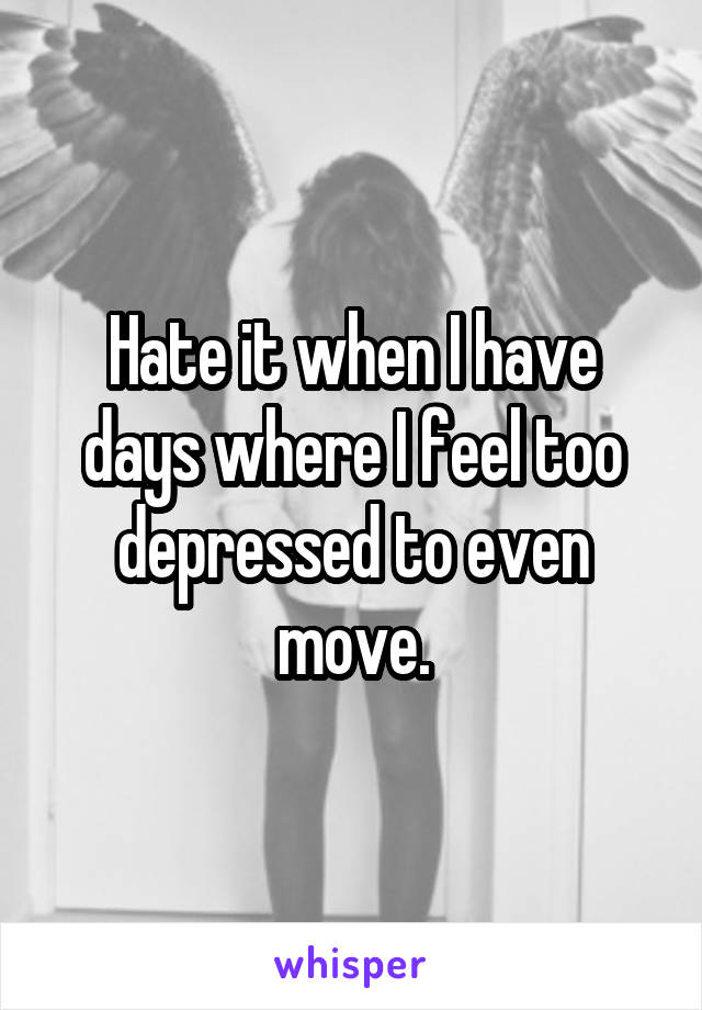 Hate it when I have days where I feel too depressed to even move.