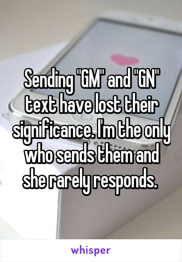 Sending "GM" and "GN" text have lost their significance. I'm the only who sends them and she rarely responds. 