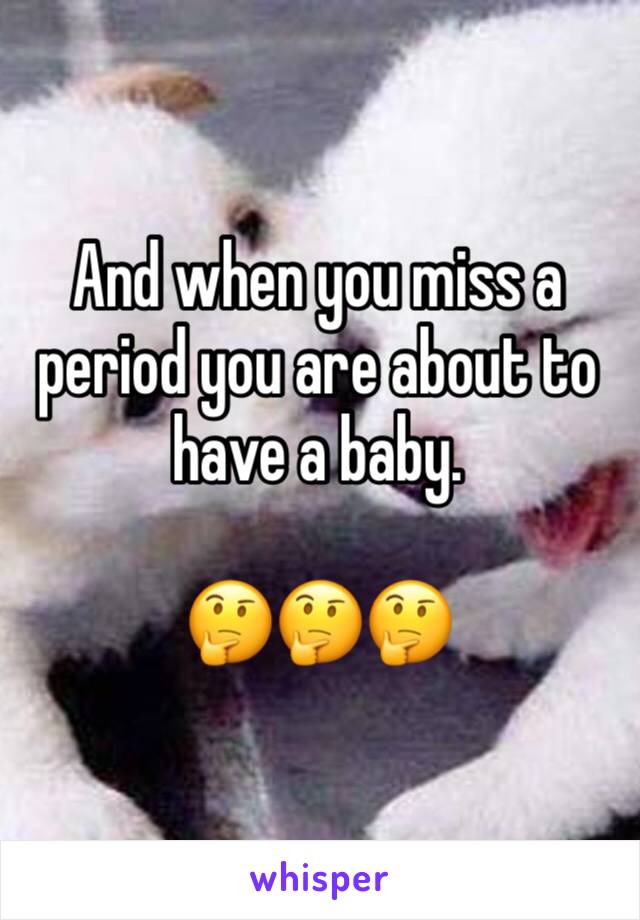 And when you miss a period you are about to have a baby.

🤔🤔🤔