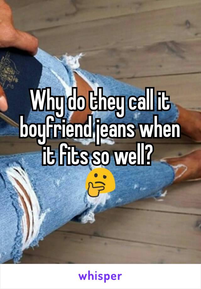 Why do they call it boyfriend jeans when it fits so well? 
🤔

