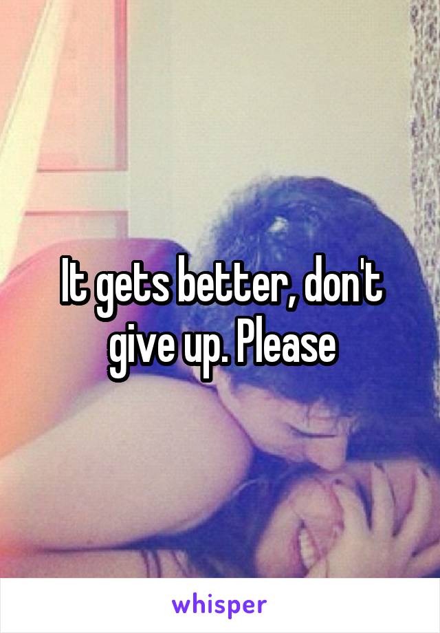 It gets better, don't give up. Please