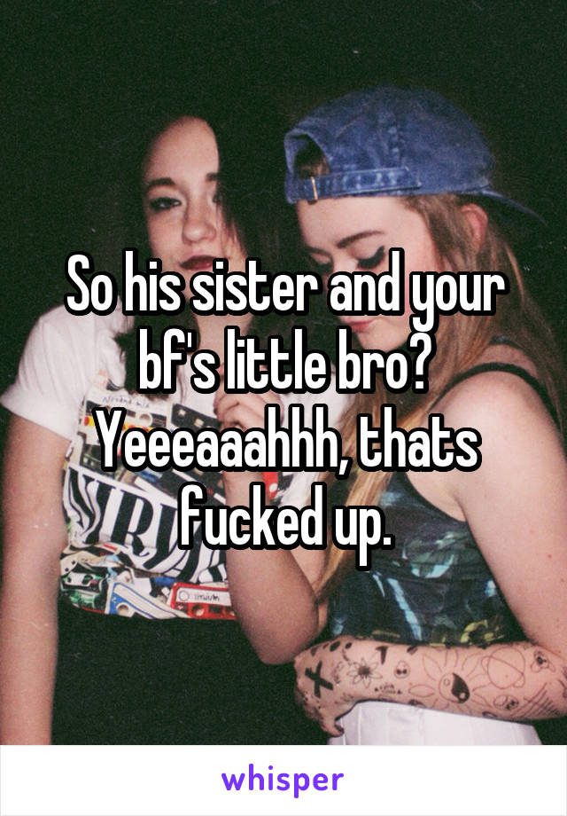 So his sister and your bf's little bro? Yeeeaaahhh, thats fucked up.