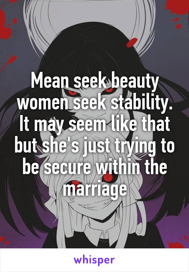 Mean seek beauty women seek stability. It may seem like that but she's just trying to be secure within the marriage