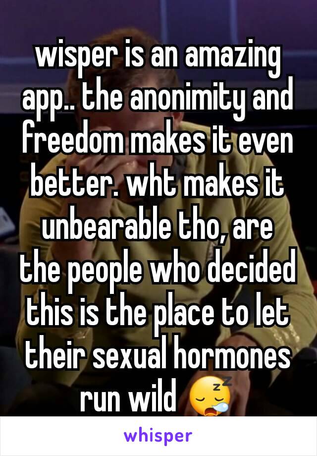 wisper is an amazing app.. the anonimity and freedom makes it even better. wht makes it unbearable tho, are the people who decided this is the place to let their sexual hormones run wild 😪