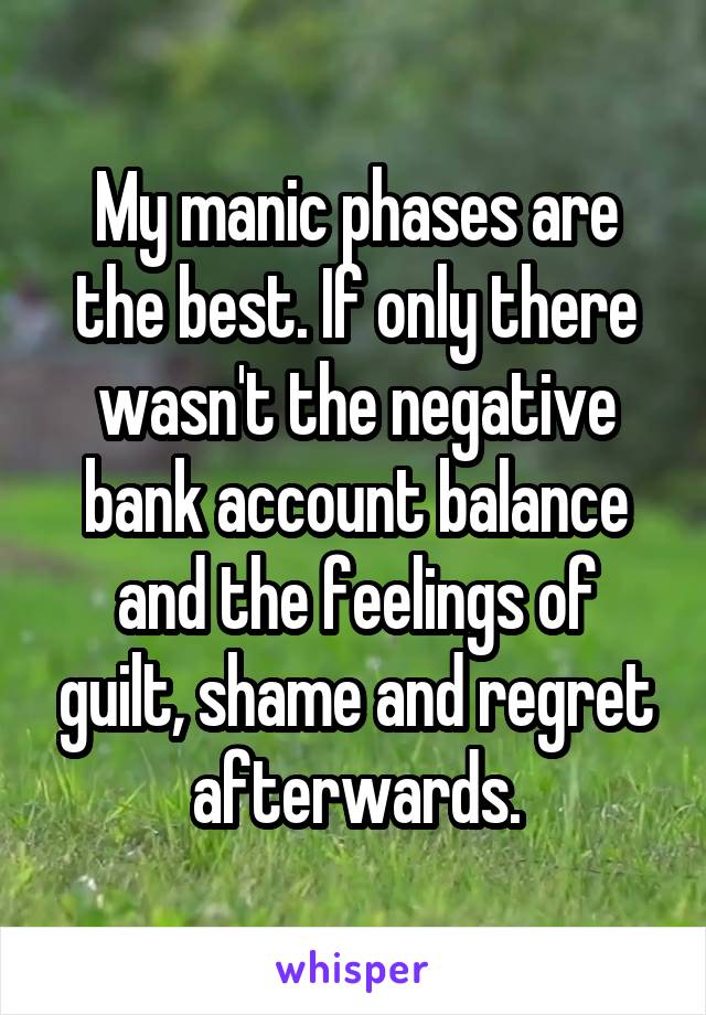 My manic phases are the best. If only there wasn't the negative bank account balance and the feelings of guilt, shame and regret afterwards.