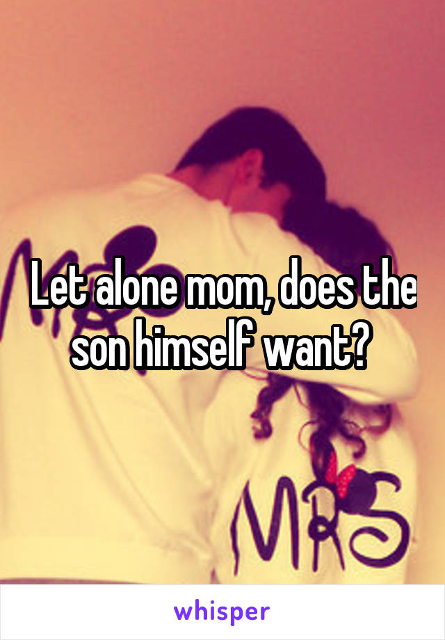 Let alone mom, does the son himself want? 
