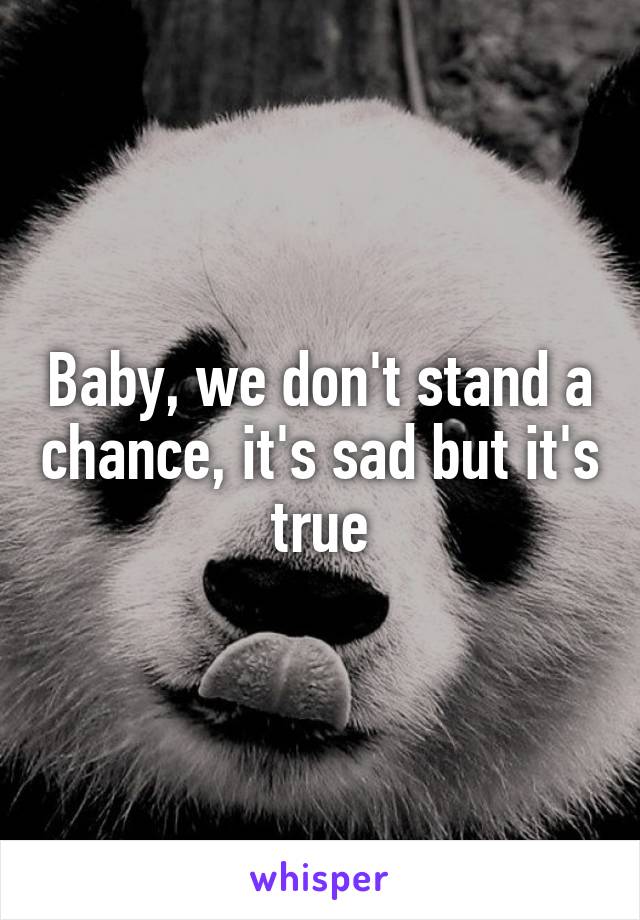 Baby, we don't stand a chance, it's sad but it's true