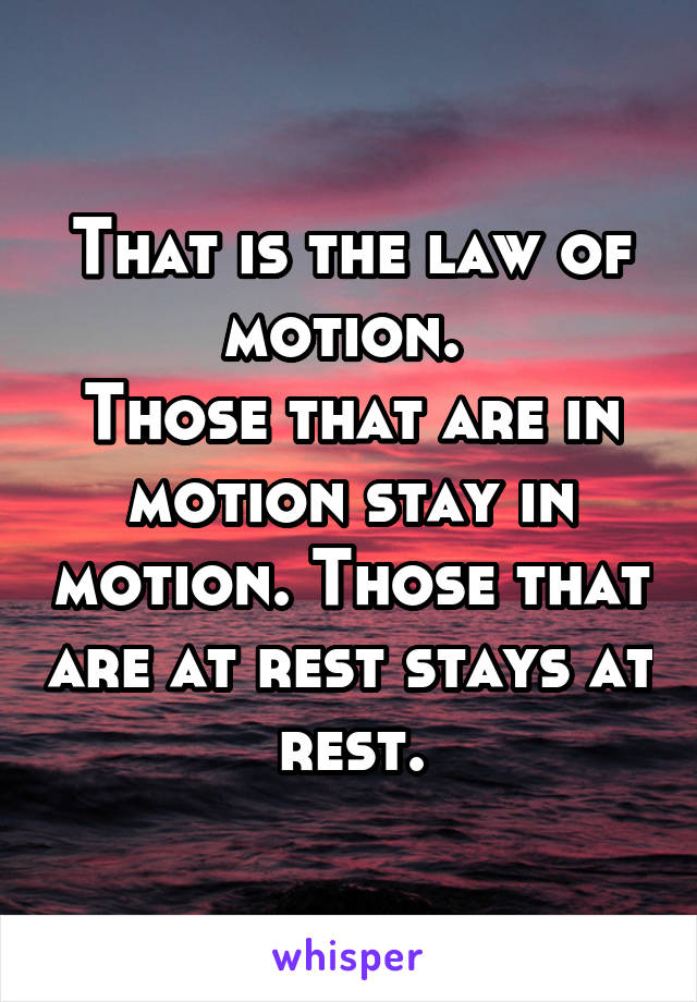 That is the law of motion. 
Those that are in motion stay in motion. Those that are at rest stays at rest.