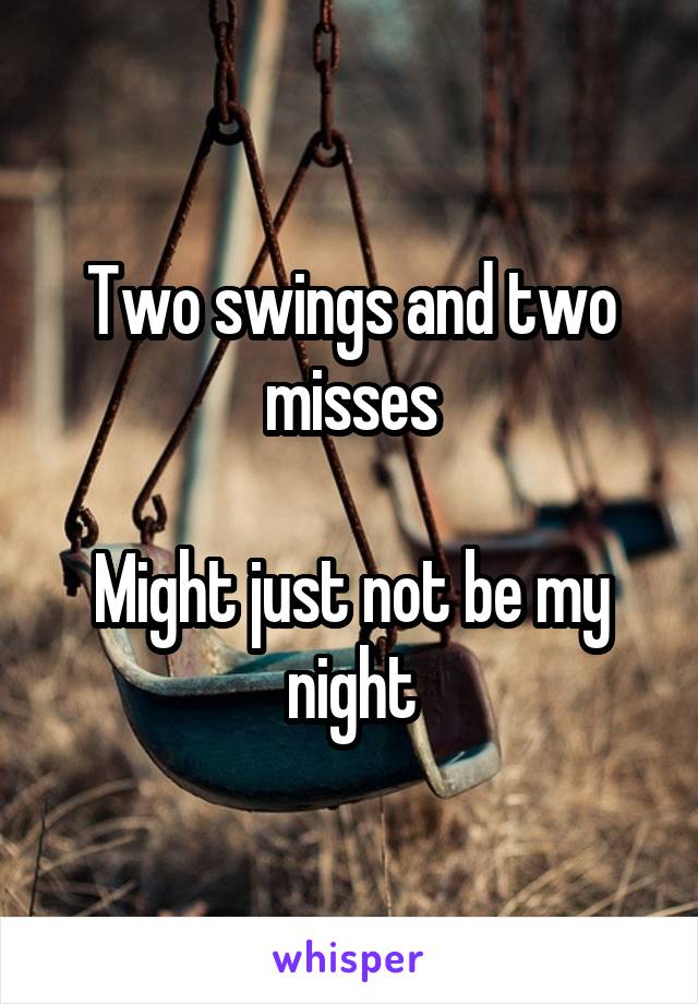 Two swings and two misses

Might just not be my night
