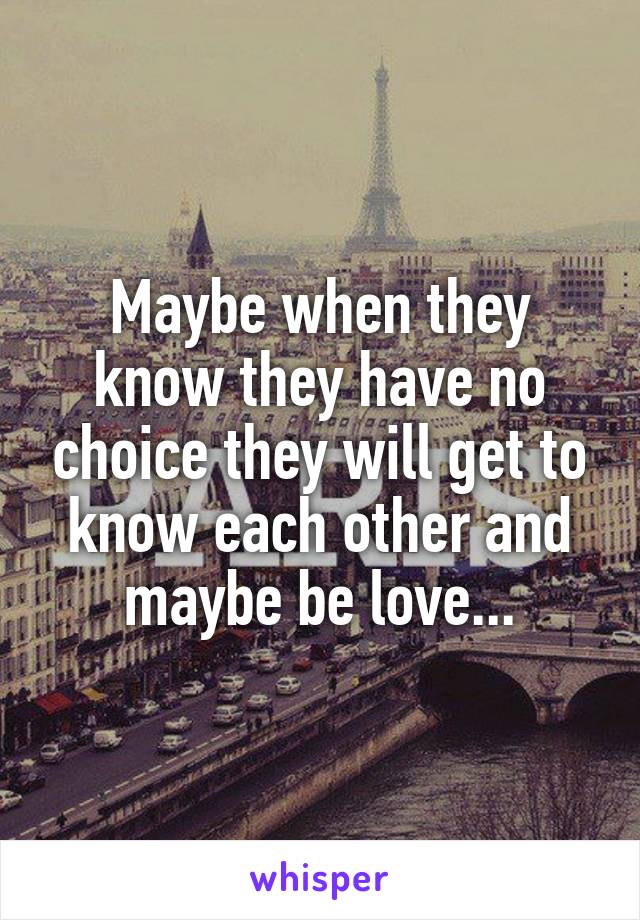Maybe when they know they have no choice they will get to know each other and maybe be love...