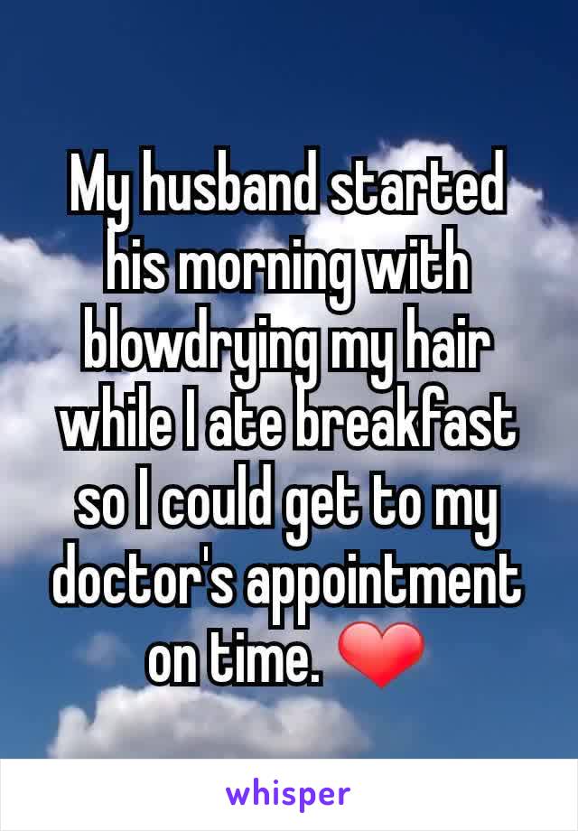 My husband started his morning with blowdrying my hair while I ate breakfast so I could get to my doctor's appointment on time. ❤