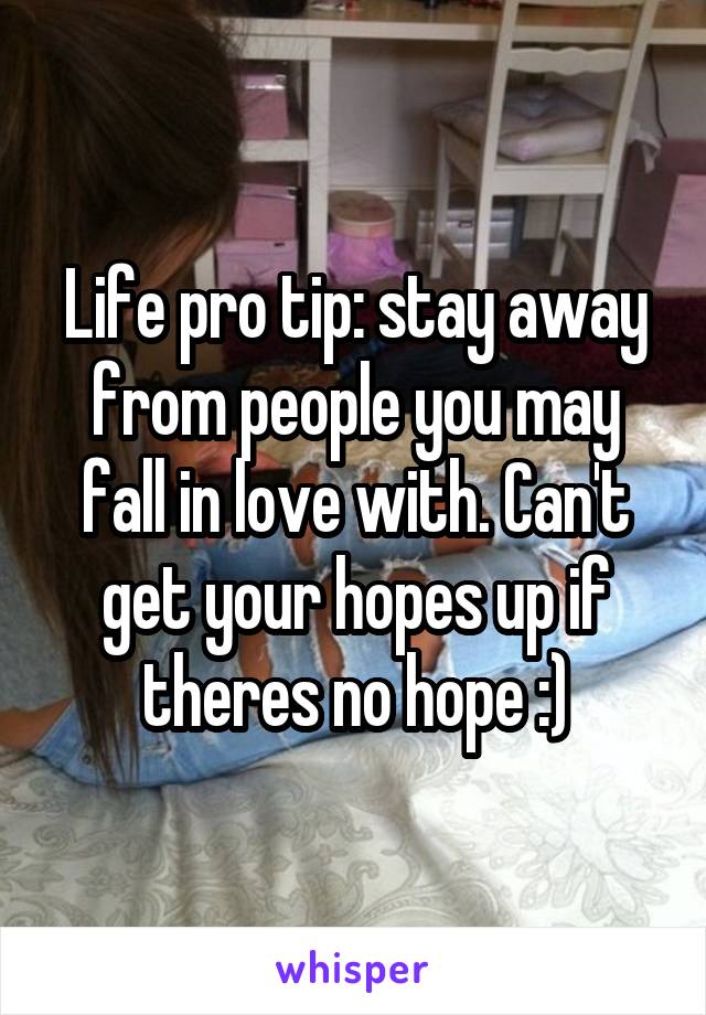 Life pro tip: stay away from people you may fall in love with. Can't get your hopes up if theres no hope :)