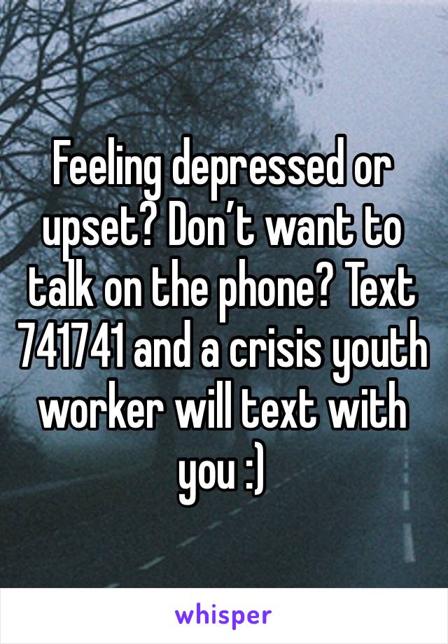 Feeling depressed or upset? Don’t want to talk on the phone? Text 741741 and a crisis youth worker will text with you :)