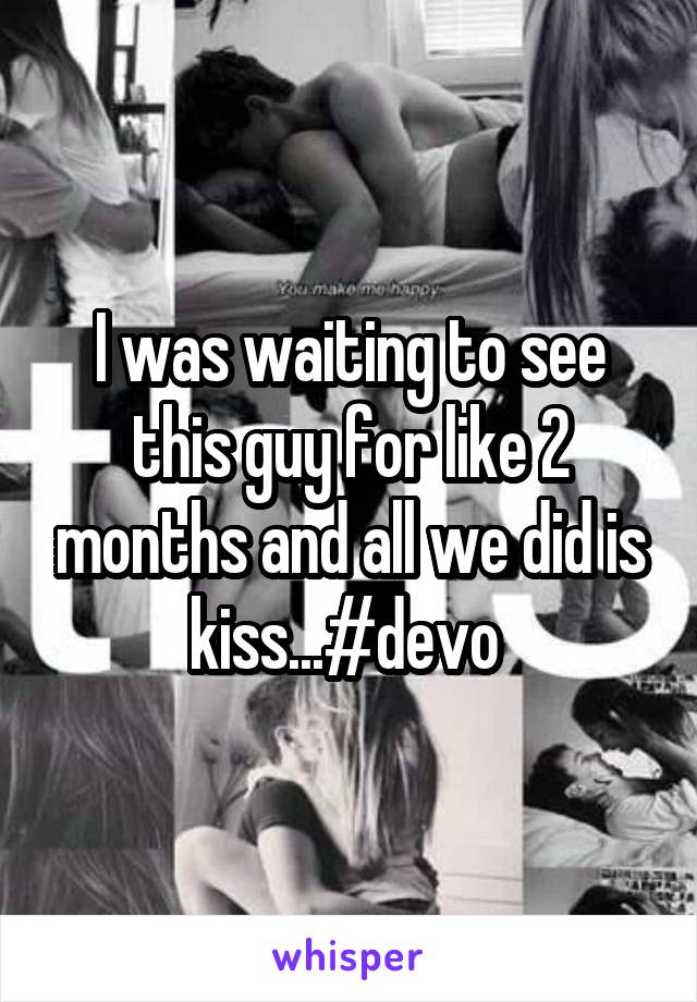 I was waiting to see this guy for like 2 months and all we did is kiss...#devo 