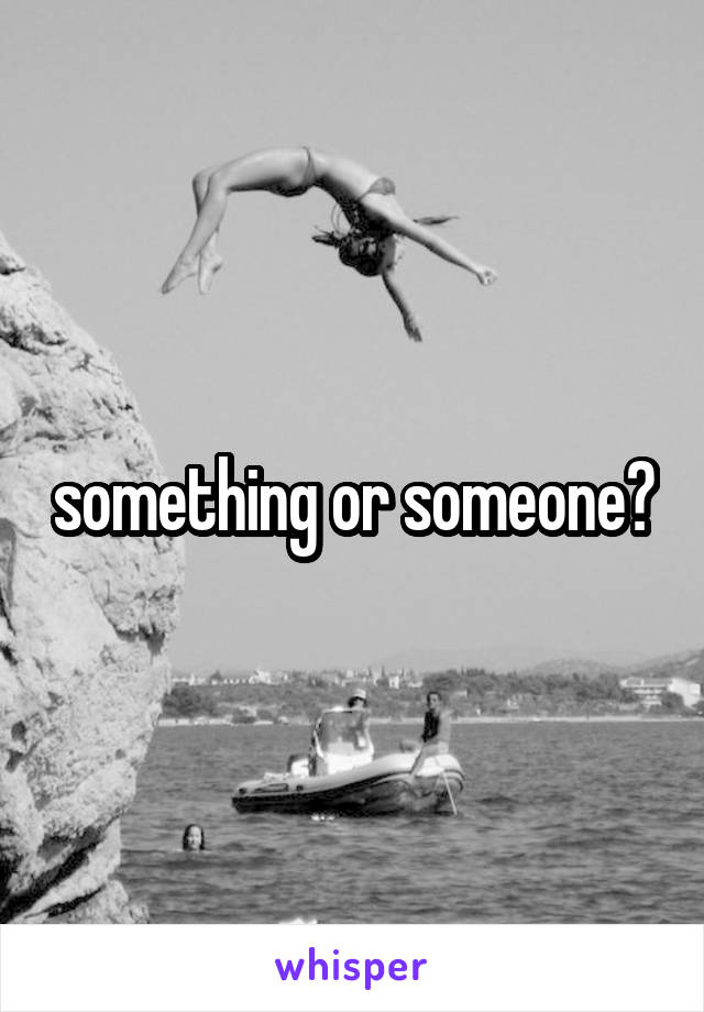something or someone?
