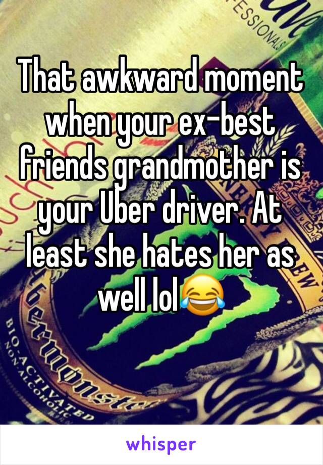 That awkward moment when your ex-best friends grandmother is your Uber driver. At least she hates her as well lol😂