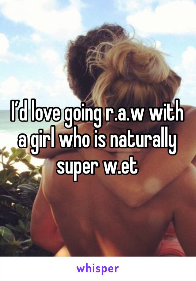 I’d love going r.a.w with a girl who is naturally super w.et