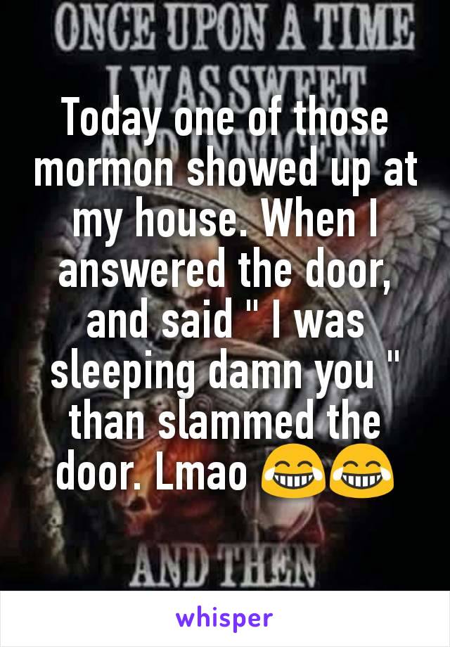 Today one of those mormon showed up at my house. When I answered the door, and said " I was sleeping damn you " than slammed the door. Lmao 😂😂