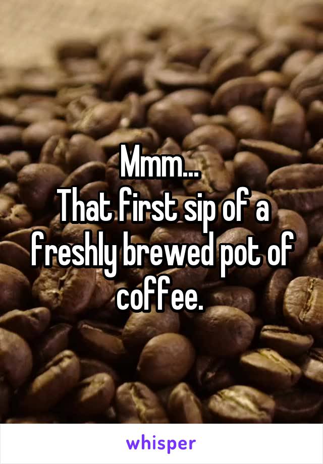 Mmm... 
That first sip of a freshly brewed pot of coffee. 