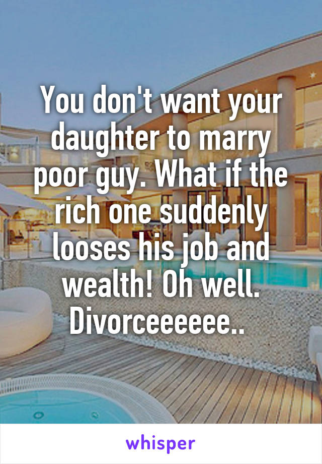 You don't want your daughter to marry poor guy. What if the rich one suddenly looses his job and wealth! Oh well. Divorceeeeee.. 
