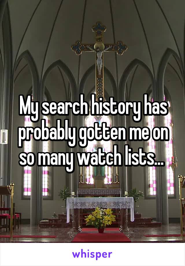 My search history has probably gotten me on so many watch lists... 