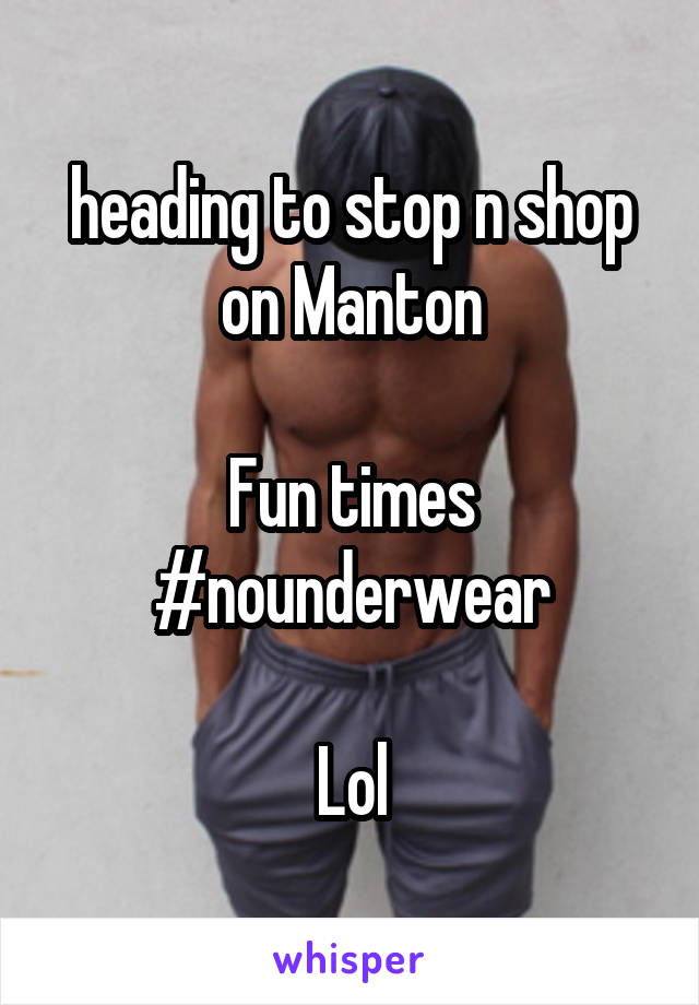 heading to stop n shop on Manton

Fun times
#nounderwear

Lol