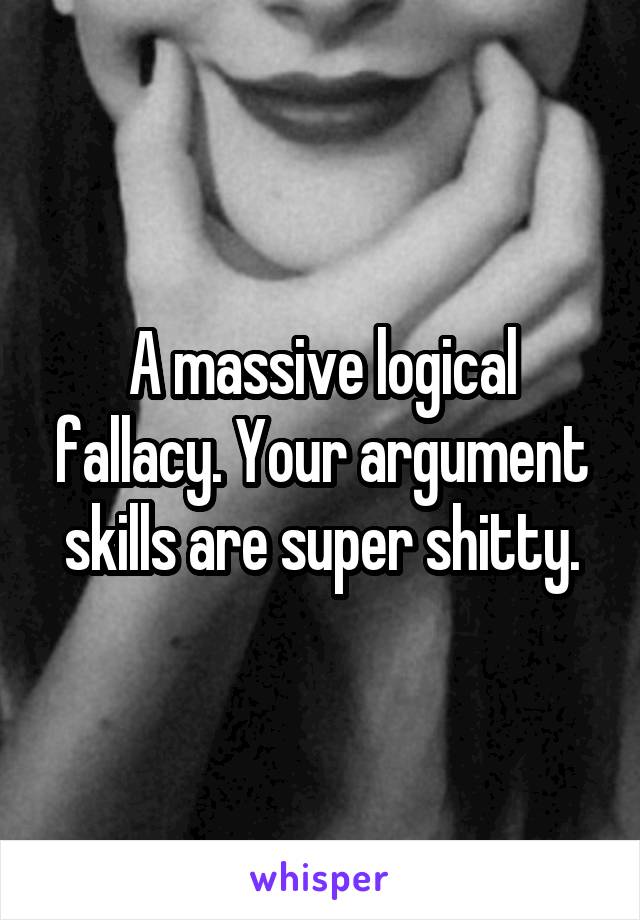 A massive logical fallacy. Your argument skills are super shitty.