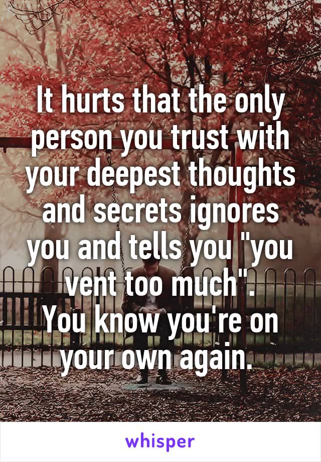 It hurts that the only person you trust with your deepest thoughts and secrets ignores you and tells you "you vent too much".
You know you're on your own again. 